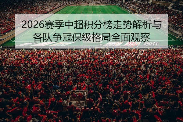 2026赛季中超积分榜走势解析与各队争冠保级格局全面观察