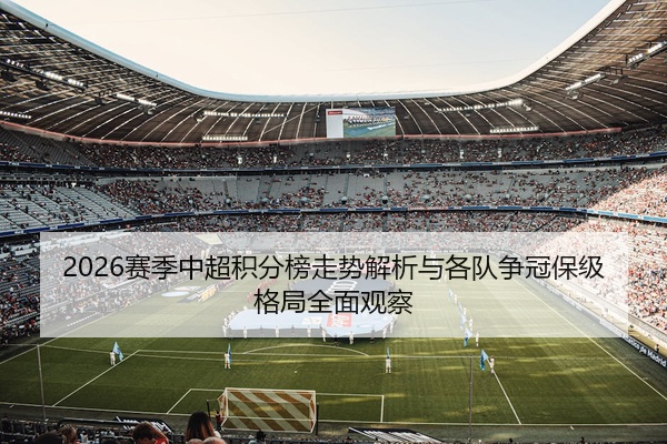 2026赛季中超积分榜走势解析与各队争冠保级格局全面观察