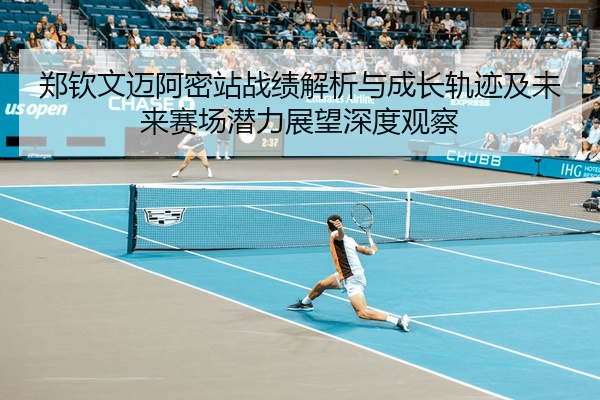郑钦文迈阿密站战绩解析与成长轨迹及未来赛场潜力展望深度观察
