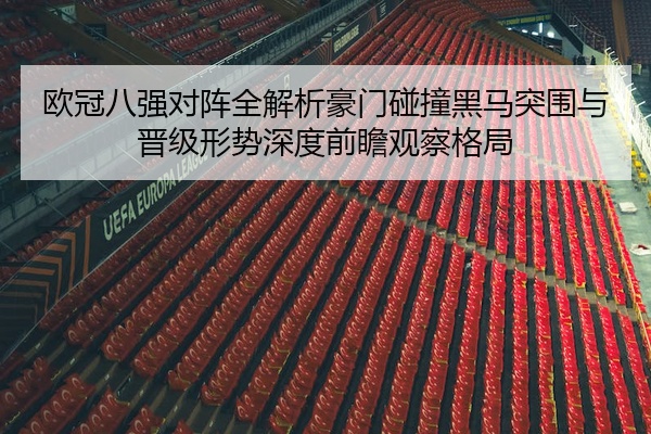 欧冠八强对阵全解析豪门碰撞黑马突围与晋级形势深度前瞻观察格局