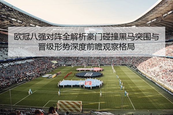 欧冠八强对阵全解析豪门碰撞黑马突围与晋级形势深度前瞻观察格局