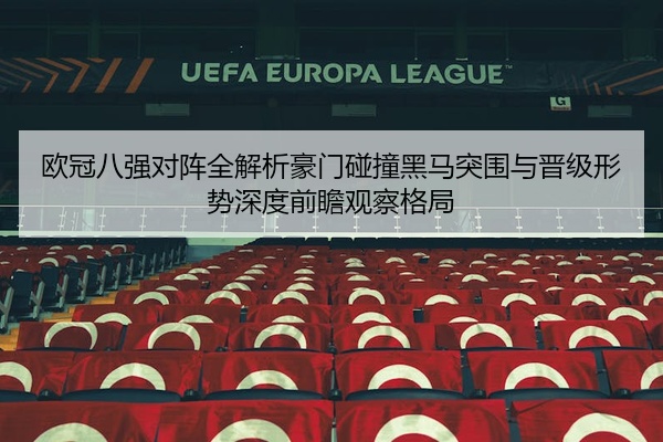 欧冠八强对阵全解析豪门碰撞黑马突围与晋级形势深度前瞻观察格局