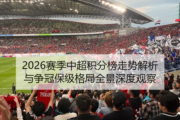 2026赛季中超积分榜走势解析与争冠保级格局全景深度观察