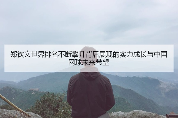 郑钦文世界排名不断攀升背后展现的实力成长与中国网球未来希望