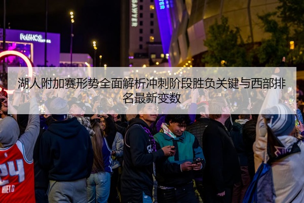 湖人附加赛形势全面解析冲刺阶段胜负关键与西部排名最新变数