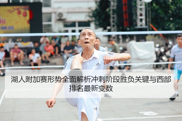 湖人附加赛形势全面解析冲刺阶段胜负关键与西部排名最新变数