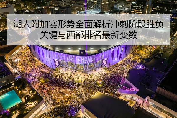 湖人附加赛形势全面解析冲刺阶段胜负关键与西部排名最新变数
