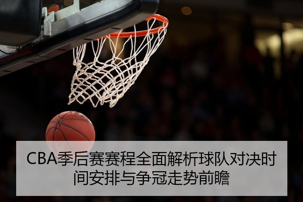 CBA季后赛赛程全面解析球队对决时间安排与争冠走势前瞻