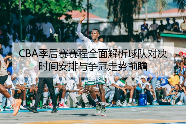 CBA季后赛赛程全面解析球队对决时间安排与争冠走势前瞻