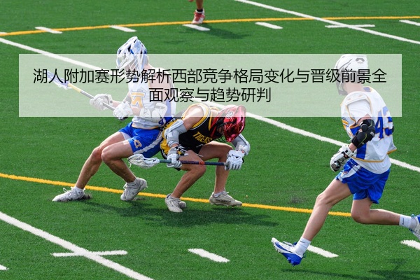 湖人附加赛形势解析西部竞争格局变化与晋级前景全面观察与趋势研判