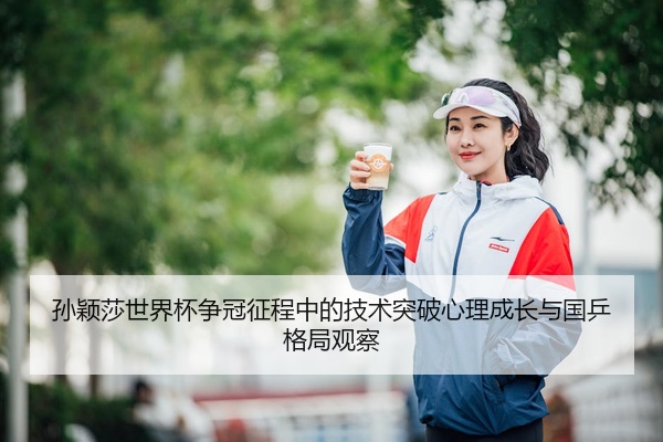 孙颖莎世界杯争冠征程中的技术突破心理成长与国乒格局观察