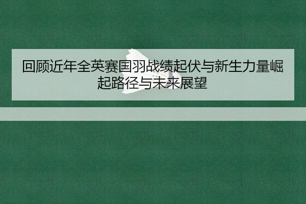 回顾近年全英赛国羽战绩起伏与新生力量崛起路径与未来展望