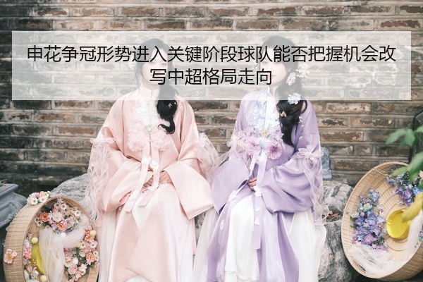 申花争冠形势进入关键阶段球队能否把握机会改写中超格局走向